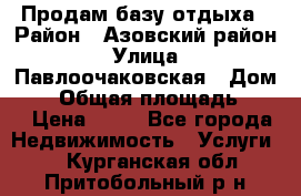 Продам базу отдыха › Район ­ Азовский район › Улица ­ Павлоочаковская › Дом ­ 7 › Общая площадь ­ 40 › Цена ­ 30 - Все города Недвижимость » Услуги   . Курганская обл.,Притобольный р-н